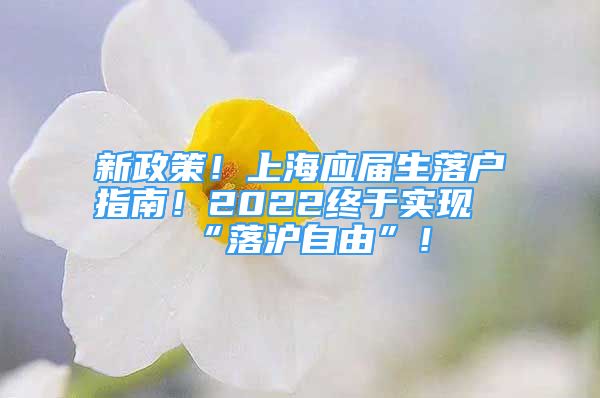 新政策！上海應屆生落戶指南！2022終于實現(xiàn)“落滬自由”！