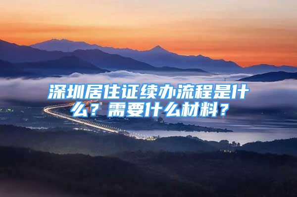 深圳居住證續(xù)辦流程是什么？需要什么材料？