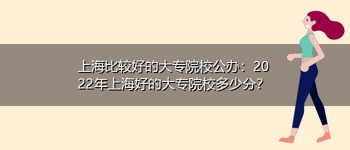 上海比較好的大專院校公辦：2022年上海好的大專院校多少分？