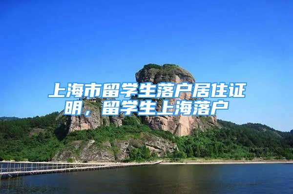 上海市留學(xué)生落戶居住證明，留學(xué)生上海落戶