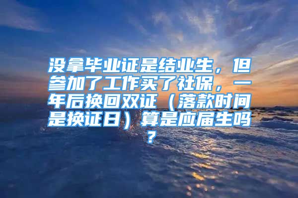 沒拿畢業(yè)證是結(jié)業(yè)生，但參加了工作買了社保，一年后換回雙證（落款時間是換證日）算是應(yīng)屆生嗎？