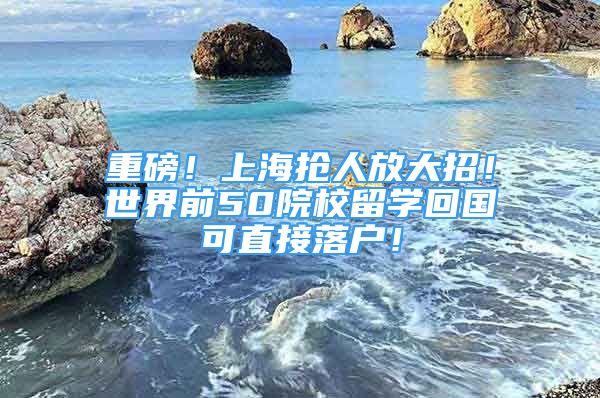 重磅！上海搶人放大招！世界前50院校留學(xué)回國可直接落戶！