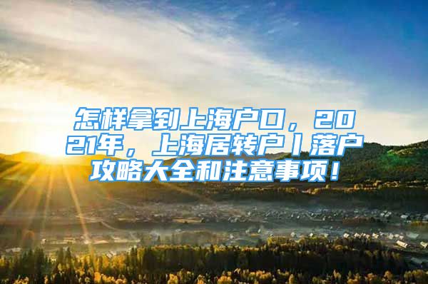 怎樣拿到上海戶口，2021年，上海居轉(zhuǎn)戶丨落戶攻略大全和注意事項(xiàng)！