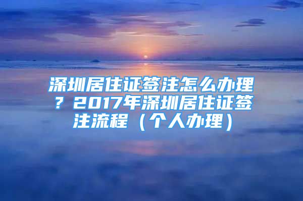 深圳居住證簽注怎么辦理？2017年深圳居住證簽注流程（個人辦理）