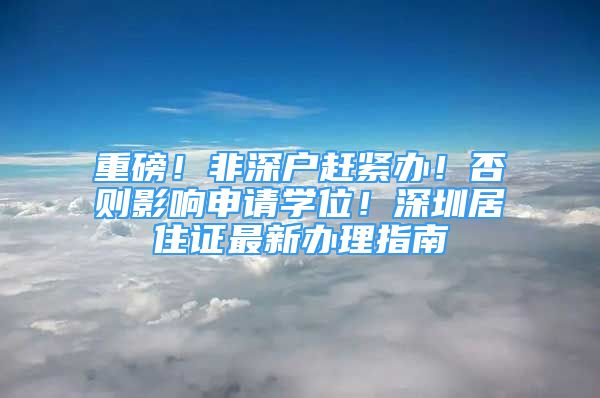 重磅！非深戶趕緊辦！否則影響申請學位！深圳居住證最新辦理指南