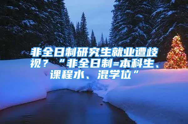 非全日制研究生就業(yè)遭歧視？“非全日制=本科生、課程水、混學(xué)位”