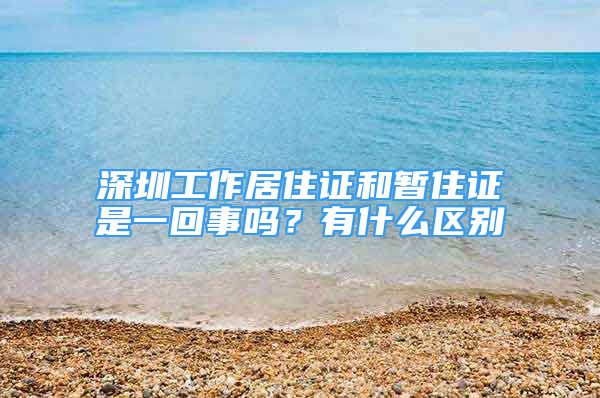 深圳工作居住證和暫住證是一回事嗎？有什么區(qū)別