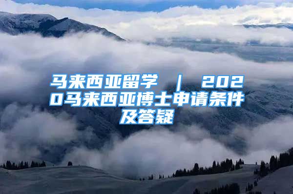 馬來西亞留學(xué) ｜ 2020馬來西亞博士申請條件及答疑