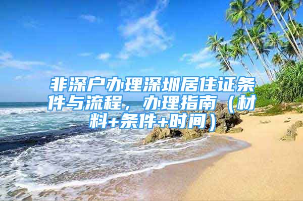 非深戶辦理深圳居住證條件與流程，辦理指南（材料+條件+時間）