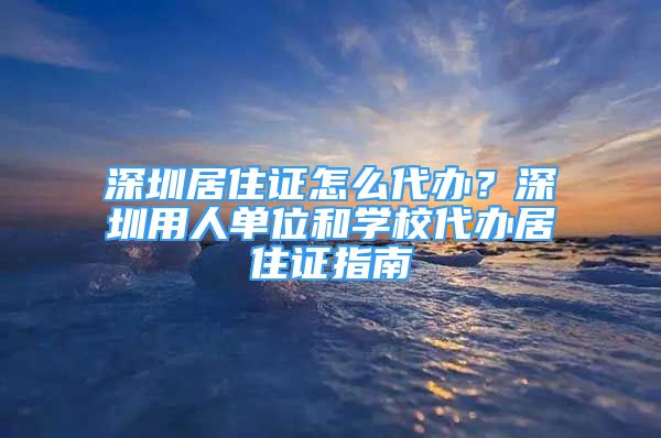 深圳居住證怎么代辦？深圳用人單位和學校代辦居住證指南