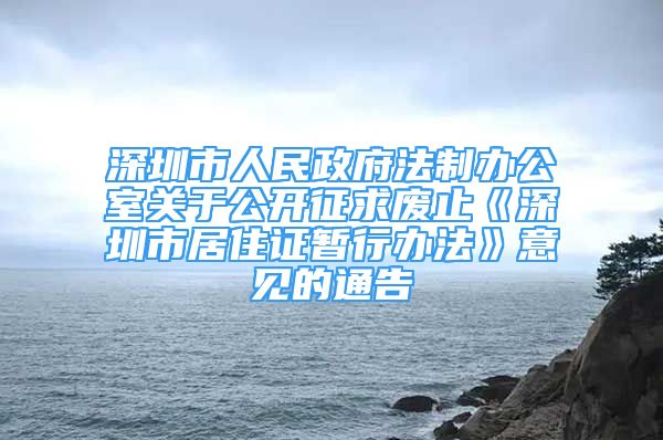 深圳市人民政府法制辦公室關(guān)于公開征求廢止《深圳市居住證暫行辦法》意見的通告