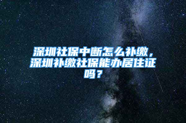 深圳社保中斷怎么補繳，深圳補繳社保能辦居住證嗎？