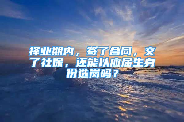 擇業(yè)期內(nèi)，簽了合同，交了社保，還能以應(yīng)屆生身份選崗嗎？