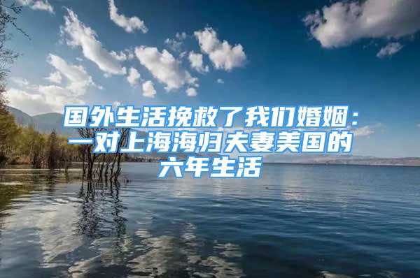 國外生活挽救了我們婚姻：一對上海海歸夫妻美國的六年生活