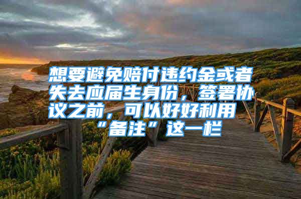 想要避免賠付違約金或者失去應(yīng)屆生身份，簽署協(xié)議之前，可以好好利用“備注”這一欄