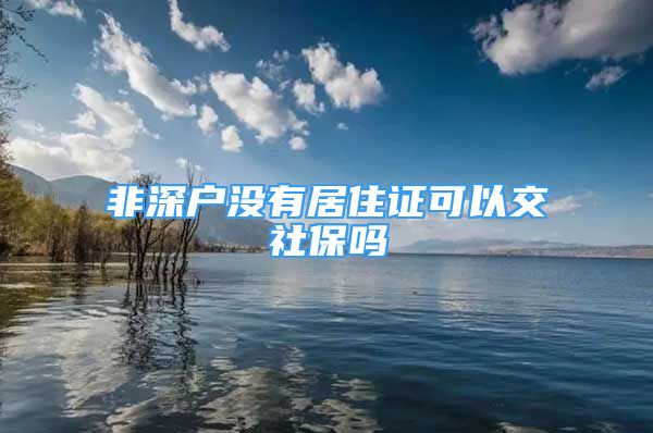 非深戶沒有居住證可以交社保嗎