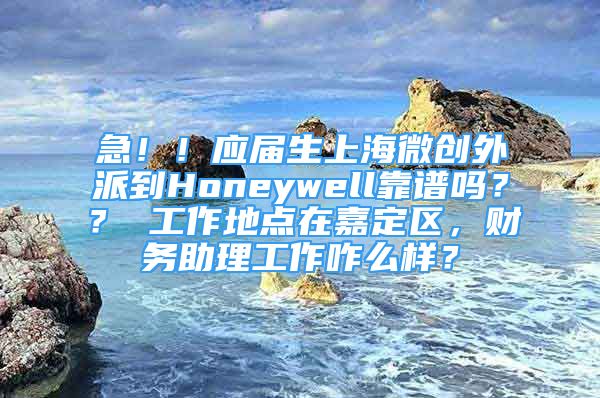 急??！應(yīng)屆生上海微創(chuàng)外派到Honeywell靠譜嗎？？ 工作地點在嘉定區(qū)，財務(wù)助理工作咋么樣？