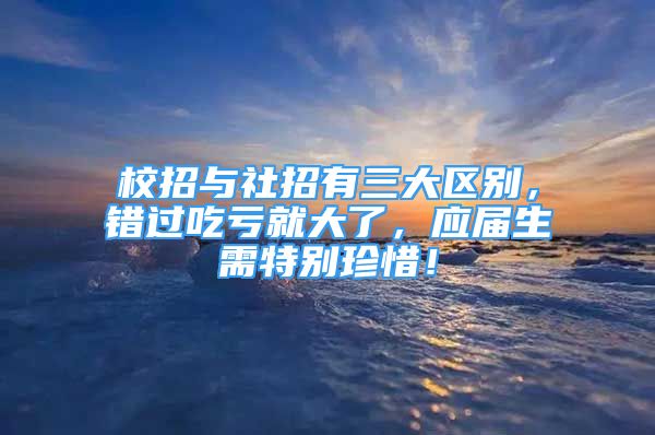 校招與社招有三大區(qū)別，錯(cuò)過吃虧就大了，應(yīng)屆生需特別珍惜！