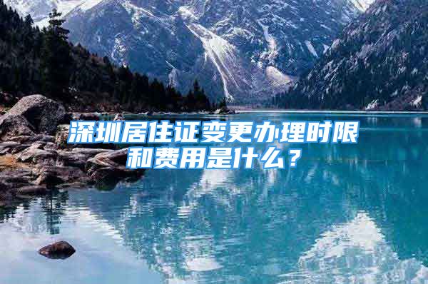 深圳居住證變更辦理時限和費用是什么？