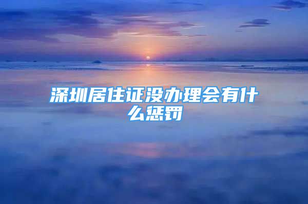 深圳居住證沒辦理會有什么懲罰