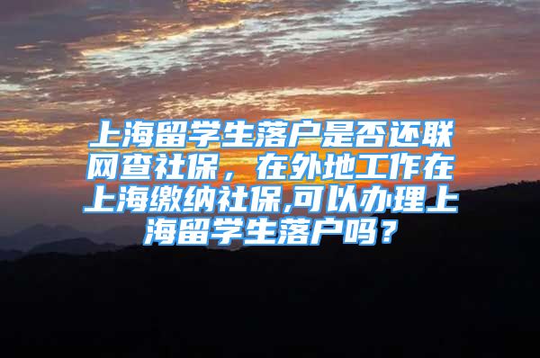 上海留學生落戶是否還聯(lián)網(wǎng)查社保，在外地工作在上海繳納社保,可以辦理上海留學生落戶嗎？