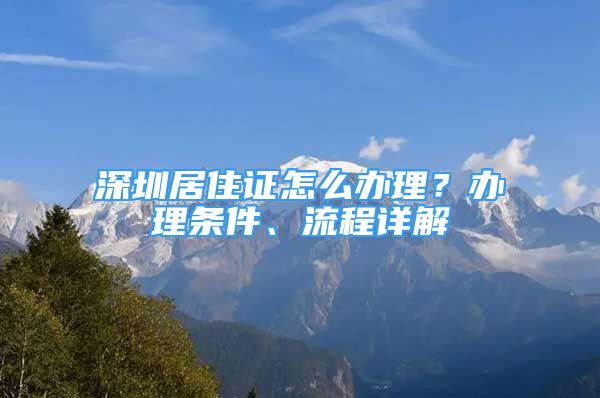 深圳居住證怎么辦理？辦理條件、流程詳解