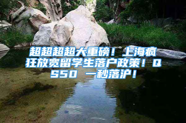 超超超超大重磅！上海瘋狂放寬留學(xué)生落戶政策！QS50 一秒落滬！