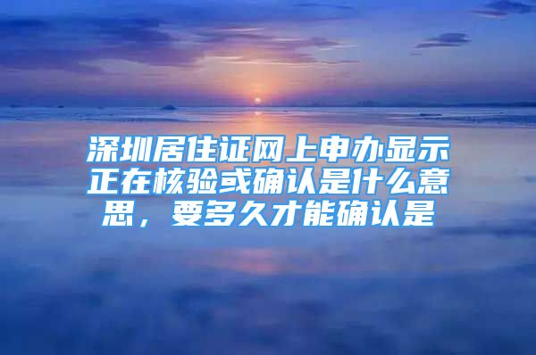 深圳居住證網(wǎng)上申辦顯示正在核驗或確認是什么意思，要多久才能確認是