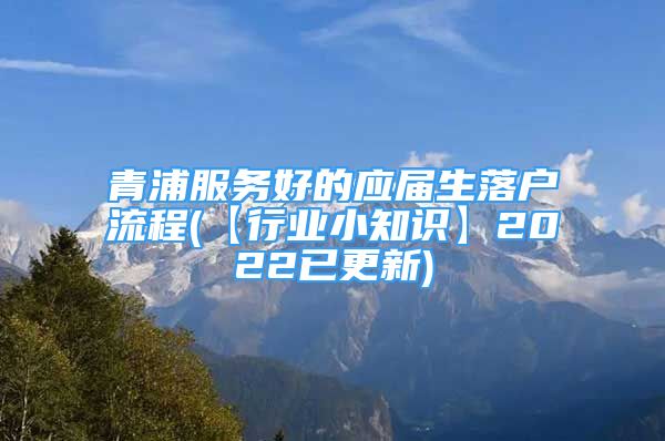 青浦服務(wù)好的應(yīng)屆生落戶流程(【行業(yè)小知識】2022已更新)