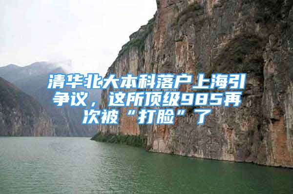 清華北大本科落戶上海引爭議，這所頂級985再次被“打臉”了