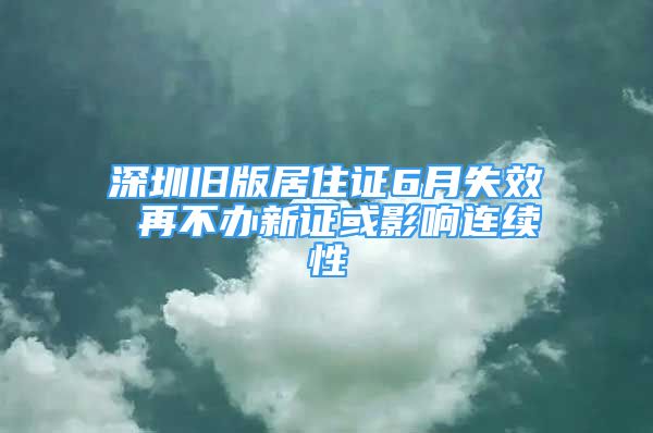 深圳舊版居住證6月失效 再不辦新證或影響連續(xù)性