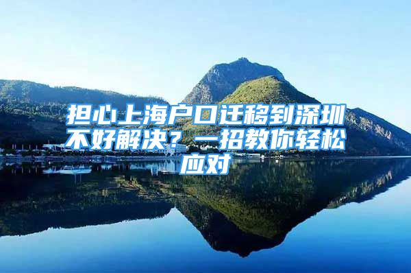 擔心上海戶口遷移到深圳不好解決？一招教你輕松應(yīng)對