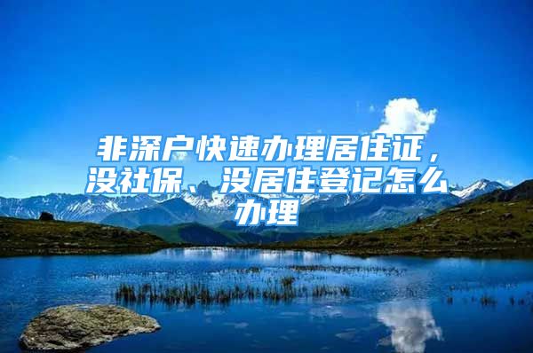 非深戶快速辦理居住證，沒社保、沒居住登記怎么辦理