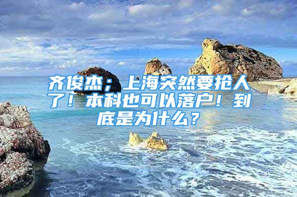 齊俊杰；上海突然要搶人了！本科也可以落戶！到底是為什么？