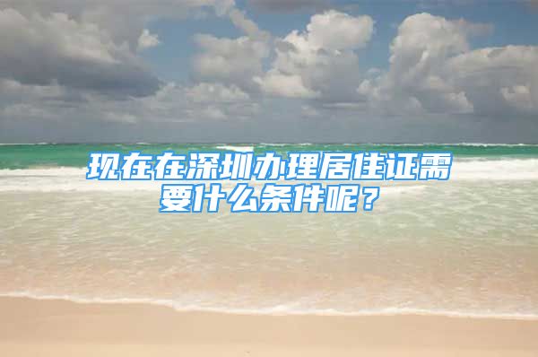 現(xiàn)在在深圳辦理居住證需要什么條件呢？