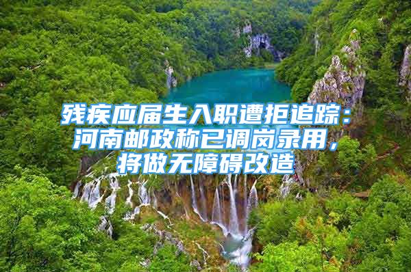 殘疾應(yīng)屆生入職遭拒追蹤：河南郵政稱已調(diào)崗錄用，將做無(wú)障礙改造