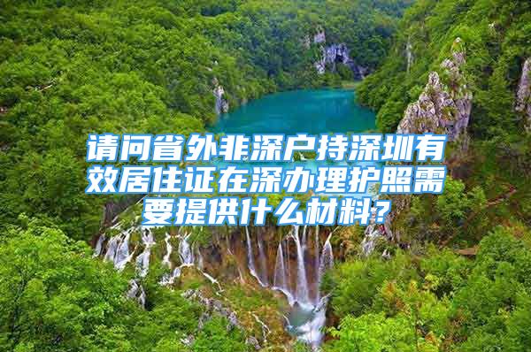 請問省外非深戶持深圳有效居住證在深辦理護照需要提供什么材料？