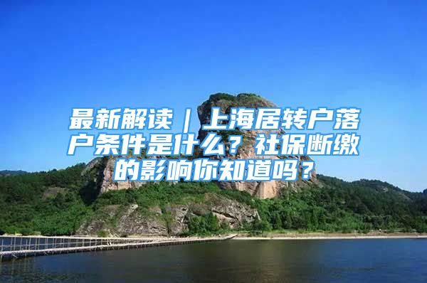 最新解讀｜上海居轉(zhuǎn)戶落戶條件是什么？社保斷繳的影響你知道嗎？