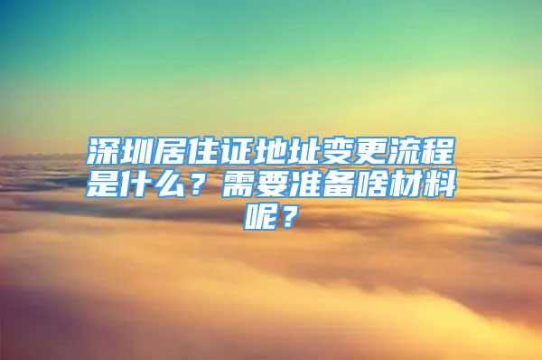 深圳居住證地址變更流程是什么？需要準備啥材料呢？