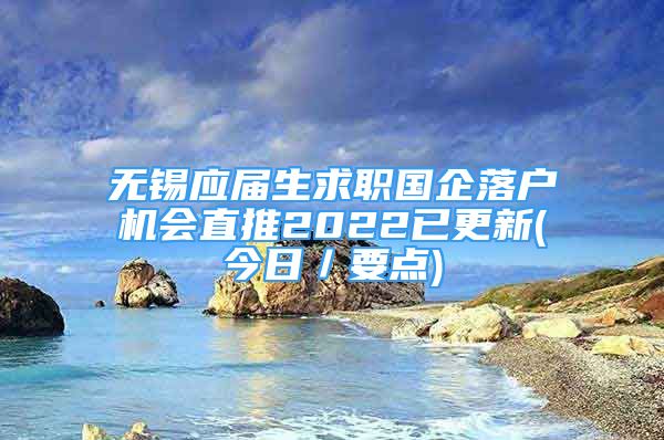 無(wú)錫應(yīng)屆生求職國(guó)企落戶機(jī)會(huì)直推2022已更新(今日／要點(diǎn))