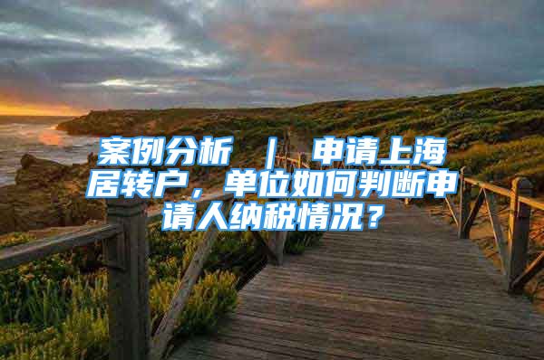 案例分析 ｜ 申請上海居轉(zhuǎn)戶，單位如何判斷申請人納稅情況？