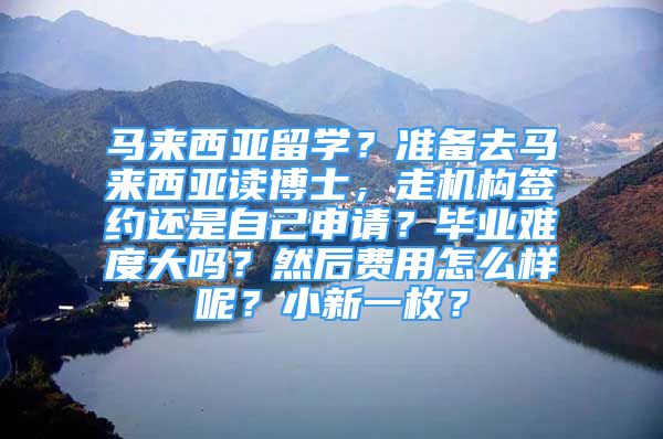 馬來西亞留學？準備去馬來西亞讀博士，走機構簽約還是自己申請？畢業(yè)難度大嗎？然后費用怎么樣呢？小新一枚？