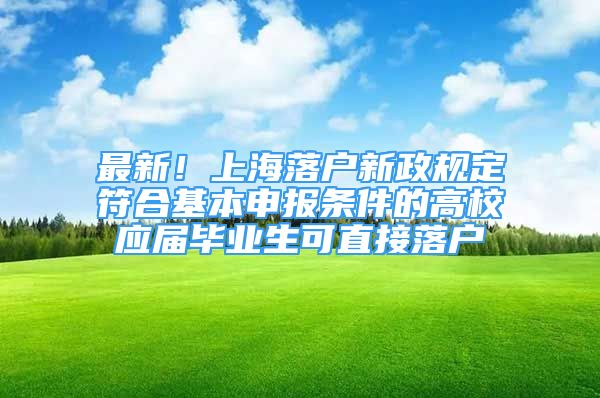 最新！上海落戶新政規(guī)定符合基本申報(bào)條件的高校應(yīng)屆畢業(yè)生可直接落戶