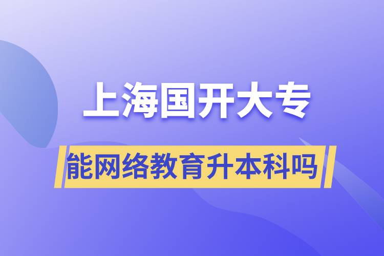 上海國(guó)開(kāi)大專文憑能網(wǎng)絡(luò)教育升本科嗎？