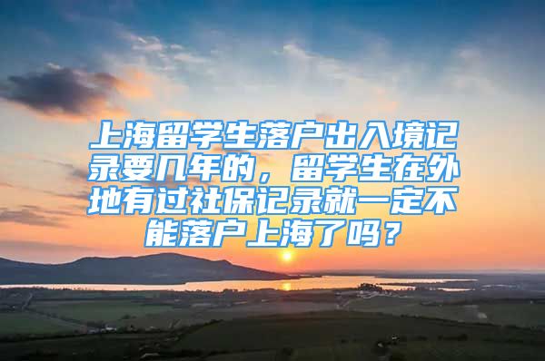 上海留學(xué)生落戶出入境記錄要幾年的，留學(xué)生在外地有過社保記錄就一定不能落戶上海了嗎？