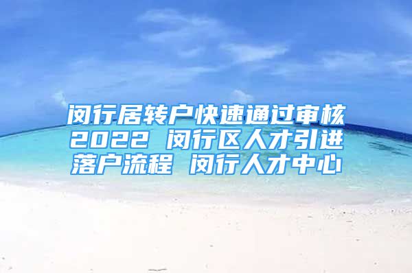 閔行居轉(zhuǎn)戶快速通過(guò)審核2022 閔行區(qū)人才引進(jìn)落戶流程 閔行人才中心