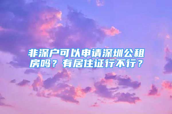 非深戶可以申請(qǐng)深圳公租房嗎？有居住證行不行？