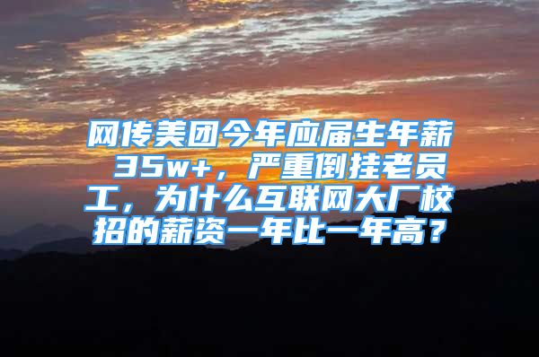 網(wǎng)傳美團今年應(yīng)屆生年薪 35w+，嚴重倒掛老員工，為什么互聯(lián)網(wǎng)大廠校招的薪資一年比一年高？