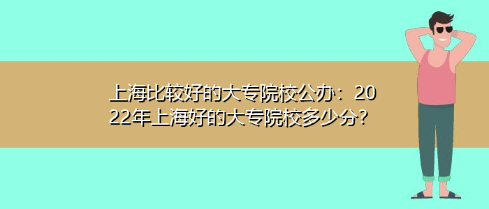 上海比較好的大專院校公辦：2022年上海好的大專院校多少分？