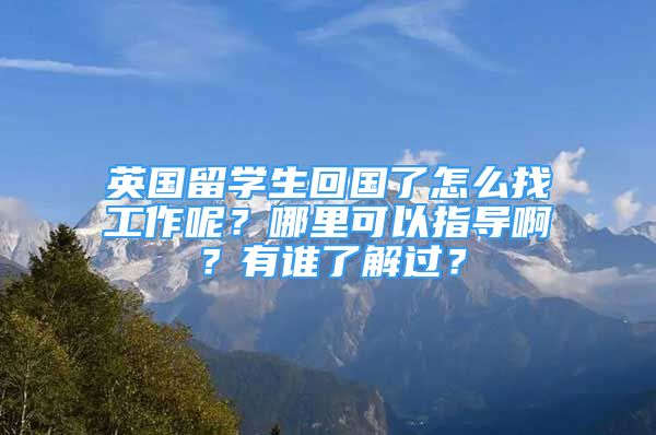 英國留學(xué)生回國了怎么找工作呢？哪里可以指導(dǎo)??？有誰了解過？